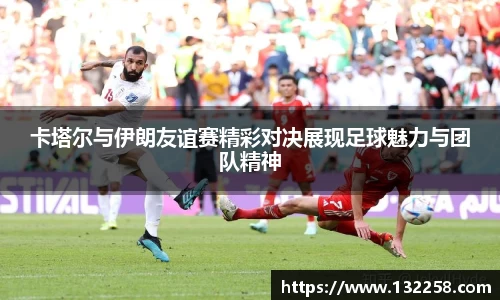 卡塔尔与伊朗友谊赛精彩对决展现足球魅力与团队精神