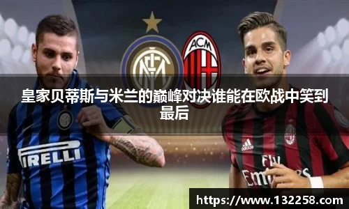 皇家贝蒂斯与米兰的巅峰对决谁能在欧战中笑到最后